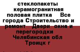 стеклопакеты, керамогранитная половая плитка  - Все города Строительство и ремонт » Двери, окна и перегородки   . Челябинская обл.,Троицк г.